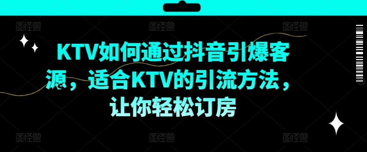 KTV抖音短视频营销，KTV如何通过抖音引爆客源，适合KTV的引流方法，让你轻松订房-萝卜兔资源站