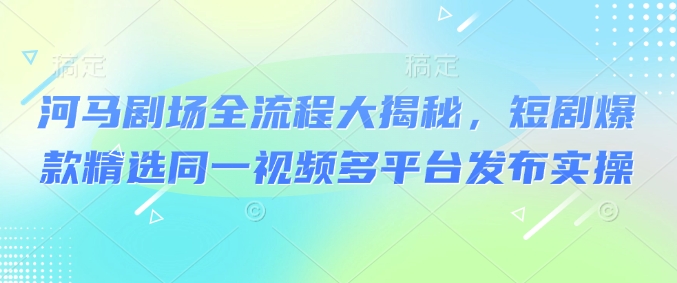河马剧场全流程大揭秘，短剧爆款精选同一视频多平台发布实操-萝卜兔资源站