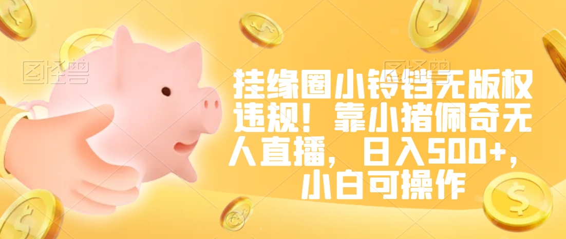 挂缘圈小铃铛无版权违规！靠小猪佩奇无人直播，日入500+，小白可操作【揭秘】-萝卜兔资源站