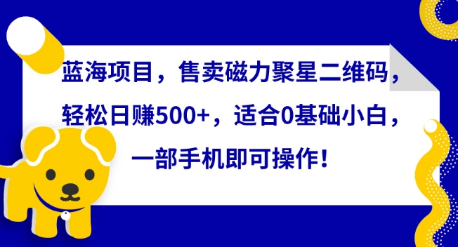 蓝海项目，售卖磁力聚星二维码，轻松日赚500+，适合0基础小白，一部手机即可操作【揭秘】-萝卜兔资源站