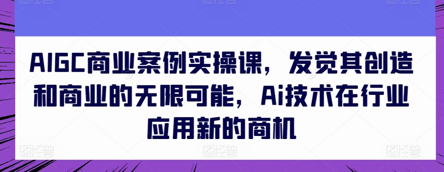 AIGC商业案例实操课，发觉其创造和商业的无限可能，Ai技术在行业应用新的商机-萝卜兔资源站