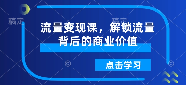 流量变现课，解锁流量背后的商业价值-萝卜兔资源站