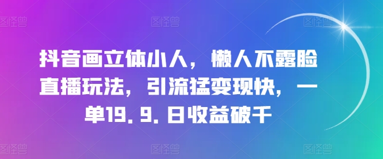 抖音画立体小人，懒人不露脸直播玩法，引流猛变现快，一单19.9.日收益破千【揭秘】-萝卜兔资源站