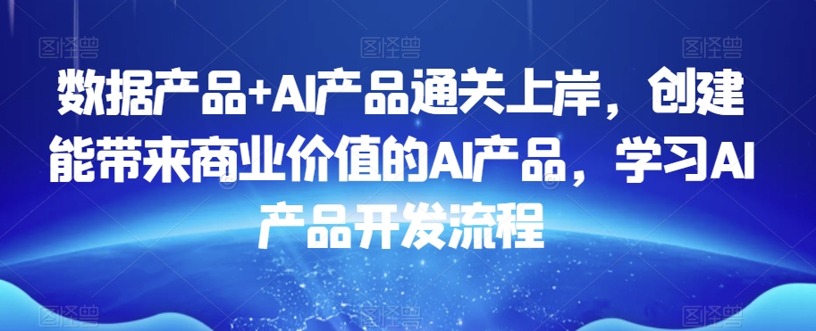 数据产品+AI产品通关上岸，创建能带来商业价值的AI产品，学习AI产品开发流程-萝卜兔资源站