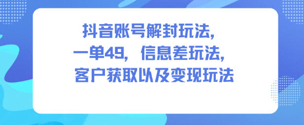 抖音账号解封玩法,一单49,信息差玩法,客户获取以及变现玩法-萝卜兔资源站