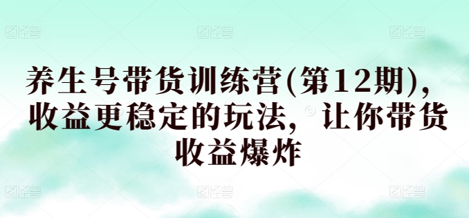 养生号带货训练营(第12期)，收益更稳定的玩法，让你带货收益爆炸-萝卜兔资源站