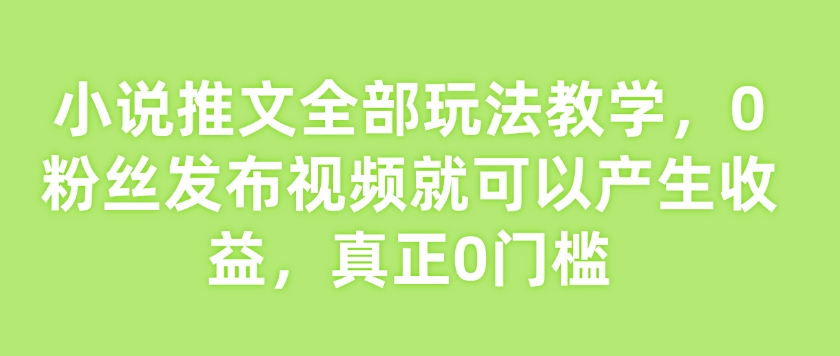小说推文全部玩法教学，0粉丝发布视频就可以产生收益，真正0门槛-萝卜兔资源站