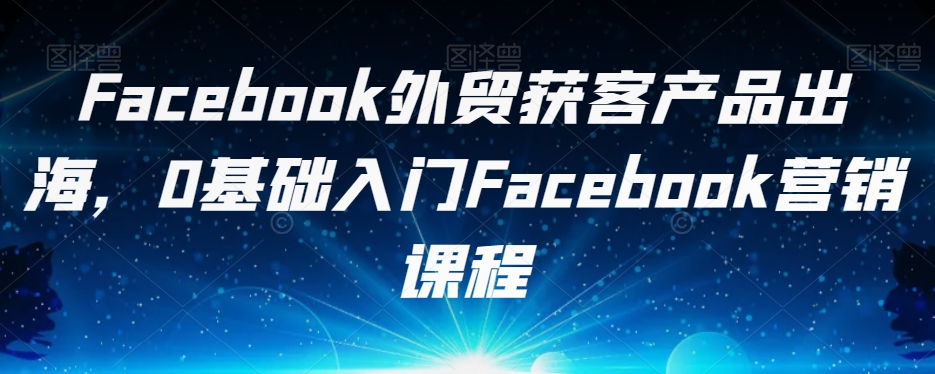 Facebook外贸获客产品出海，0基础入门Facebook营销课程-萝卜兔资源站