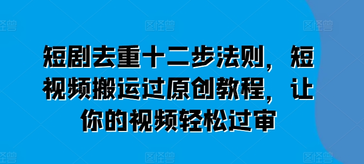 短剧去重十二步法则，短视频搬运过原创教程，让你的视频轻松过审-萝卜兔资源站