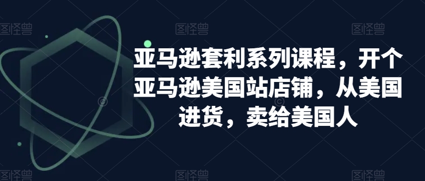 亚马逊套利系列课程，开个亚马逊美国站店铺，从美国进货，卖给美国人-萝卜兔资源站