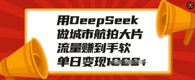 用DeepSeek做城市航拍大片，流量赚到手软，单日变现多张-萝卜兔资源站