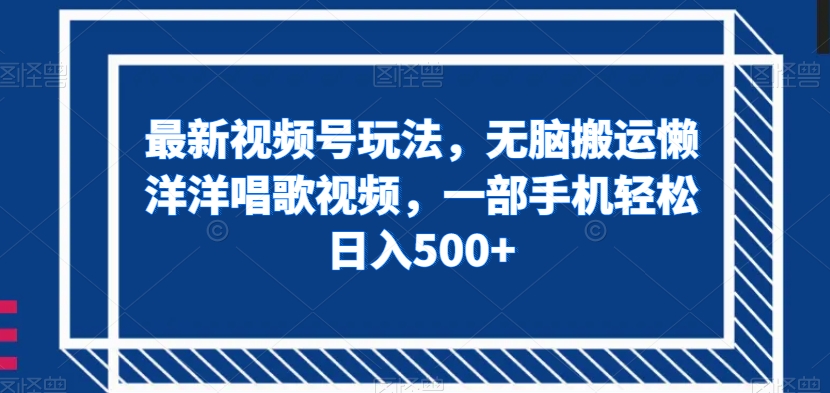 最新视频号玩法，无脑搬运懒洋洋唱歌视频，一部手机轻松日入500+【揭秘】-萝卜兔资源站