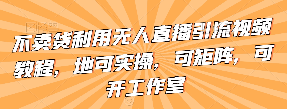 不卖货利用无人直播引流视频教程，地可实操，可矩阵，可开工作室【揭秘】-萝卜兔资源站
