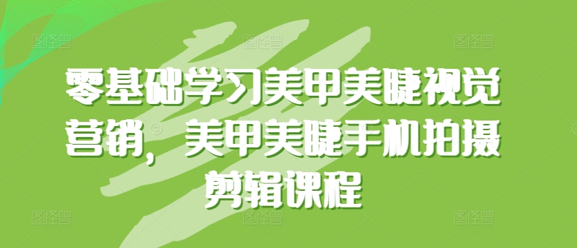 零基础学习美甲美睫视觉营销，美甲美睫手机拍摄剪辑课程-萝卜兔资源站