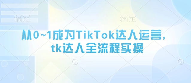 从0~1成为TikTok达人运营，tk达人全流程实操-萝卜兔资源站