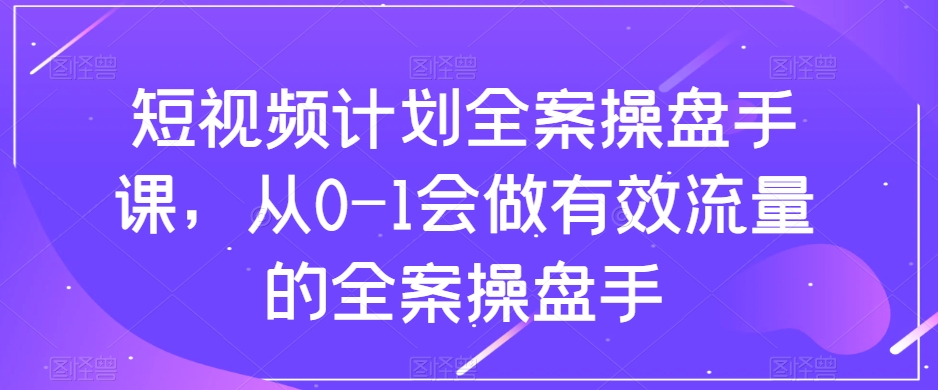 短视频计划全案操盘手课，从0-1会做有效流量的全案操盘手-萝卜兔资源站