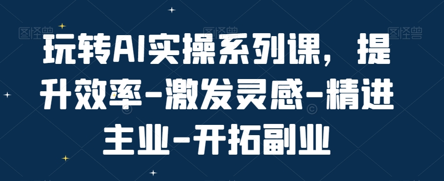 玩转AI实操系列课，提升效率-激发灵感-精进主业-开拓副业-萝卜兔资源站