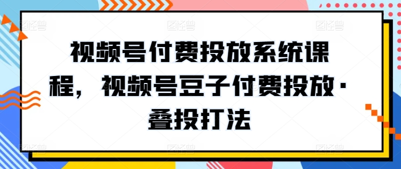 视频号付费投放系统课程，视频号豆子付费投放·叠投打法-萝卜兔资源站
