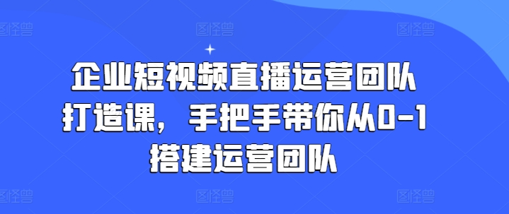 企业短视频直播运营团队打造课，手把手带你从0-1搭建运营团队-萝卜兔资源站