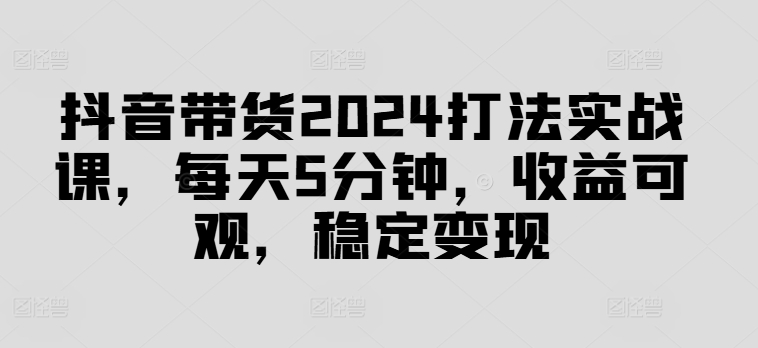 抖音带货2024打法实战课，每天5分钟，收益可观，稳定变现【揭秘】-萝卜兔资源站