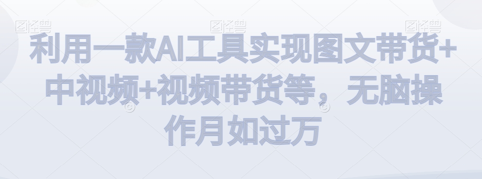 利用一款AI工具实现图文带货+中视频+视频带货等，无脑操作月如过万【揭秘】-萝卜兔资源站
