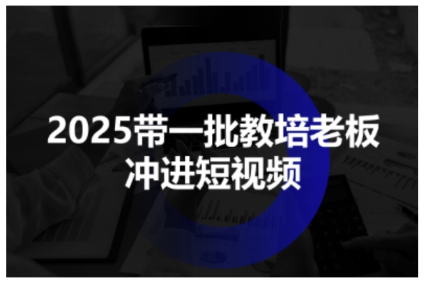 2025带一批教培老板冲进短视频，全方位助力教培人掌握短视频招生技能-萝卜兔资源站