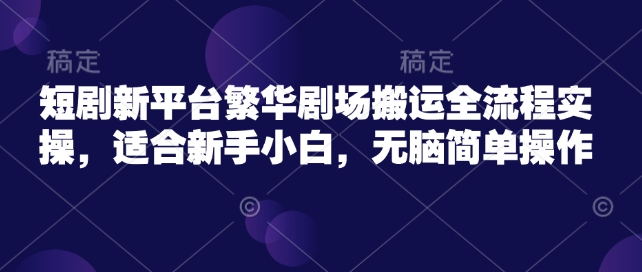 短剧新平台繁华剧场搬运全流程实操，适合新手小白，无脑简单操作-萝卜兔资源站