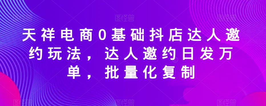 天祥电商0基础抖店达人邀约玩法，达人邀约日发万单，批量化复制-萝卜兔资源站