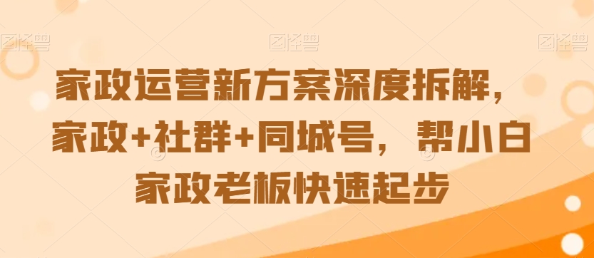 家政运营新方案深度拆解，家政+社群+同城号，帮小白家政老板快速起步-萝卜兔资源站