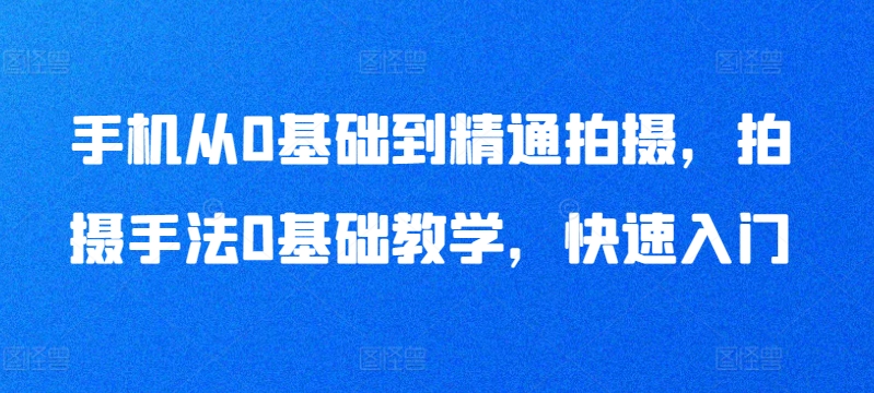 手机从0基础到精通拍摄，拍摄手法0基础教学，快速入门-萝卜兔资源站