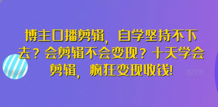 博主口播剪辑，自学坚持不下去？会剪辑不会变现？十天学会剪辑，疯狂变现收钱!-萝卜兔资源站