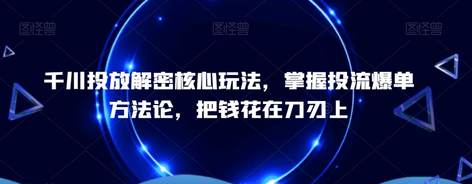 千川投放解密核心玩法，​掌握投流爆单方法论，把钱花在刀刃上-萝卜兔资源站