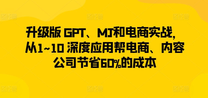 升级版 GPT、MJ和电商实战，从1~10 深度应用帮电商、内容公司节省60%的成本-萝卜兔资源站
