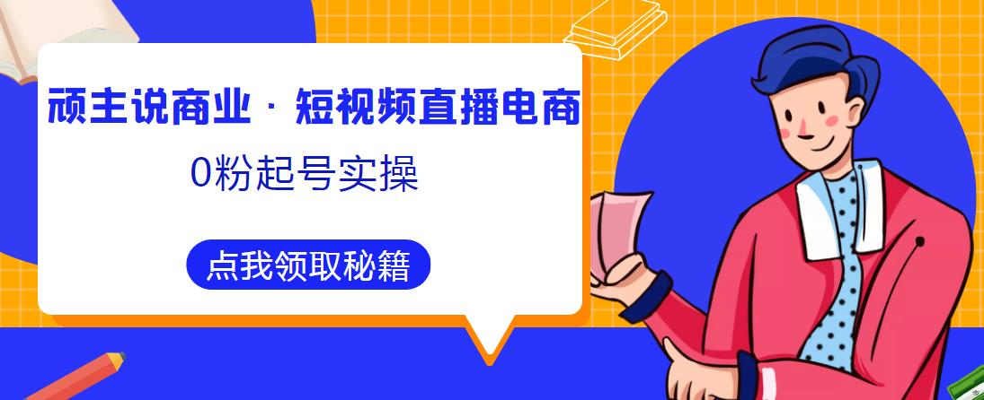 顽主说商业·短视频直播电商0粉起号实操，超800分钟超强实操干活，高效时间、快速落地拿成果【揭秘】-萝卜兔资源站