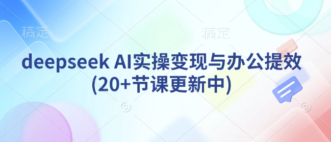 deepseek AI实操变现与办公提效(20+节课更新中)-萝卜兔资源站