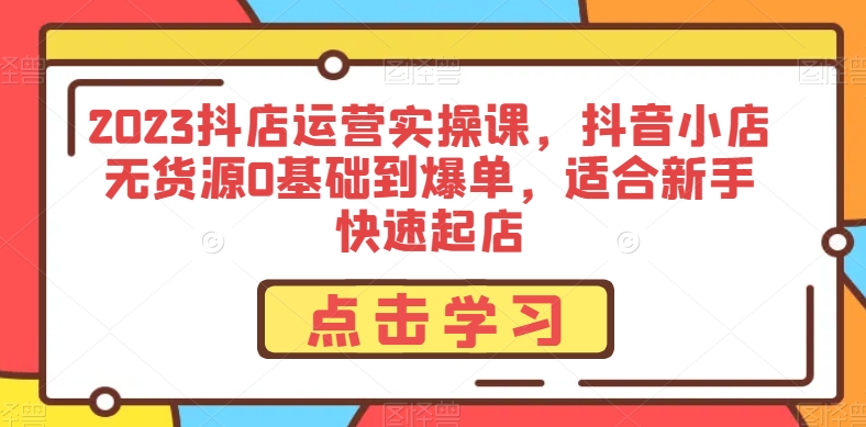 2023抖店运营实操课，抖音小店无货源0基础到爆单，适合新手快速起店-萝卜兔资源站