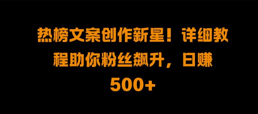 热榜文案创作新星!详细教程助你粉丝飙升，日入500+【揭秘】-萝卜兔资源站