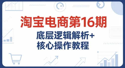 淘宝电商第16期，底层逻辑解析+核心操作教程，运营、推广提升能力的必学课程+配套资料-萝卜兔资源站