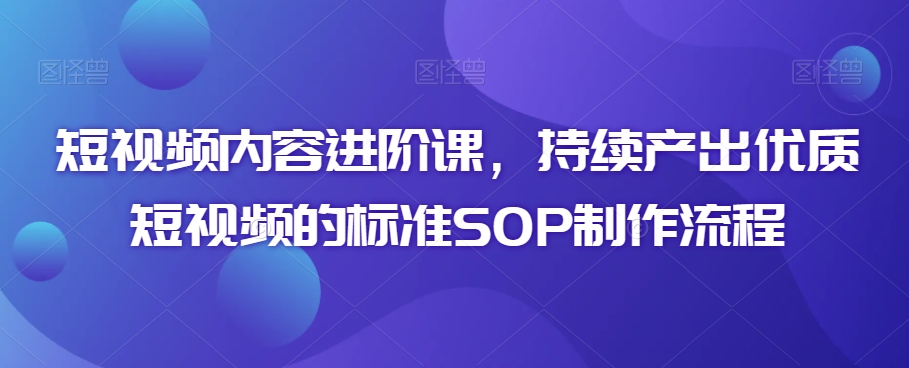 短视频内容进阶课，持续产出优质短视频的标准SOP制作流程-萝卜兔资源站