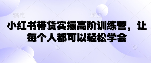 小红书带货实操高阶训练营，让每个人都可以轻松学会-萝卜兔资源站