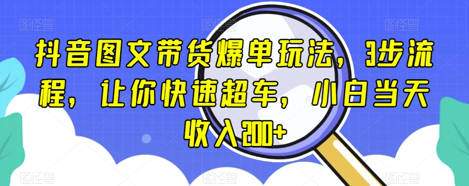 抖音图文带货爆单玩法，3步流程，让你快速超车，小白当天收入200+【揭秘】-萝卜兔资源站