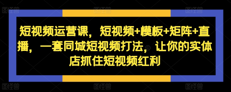 短视频运营课，短视频+模板+矩阵+直播，一套同城短视频打法，让你的实体店抓住短视频红利-萝卜兔资源站