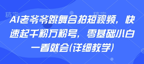 AI老爷爷跳舞合拍短视频，快速起千粉万粉号，零基础小白一看就会(详细教学)-萝卜兔资源站