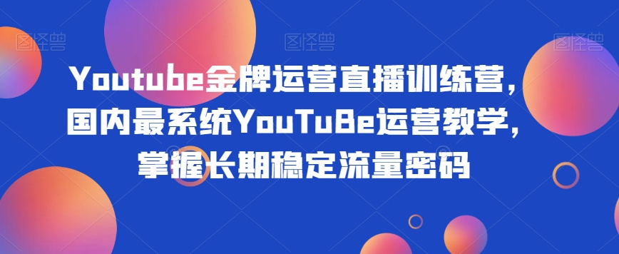 Youtube金牌运营直播训练营，国内最系统YouTuBe运营教学，掌握长期稳定流量密码-萝卜兔资源站