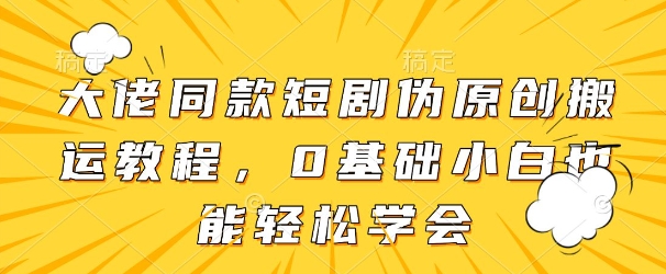 大佬同款短剧伪原创搬运方法，0基础小白也能轻松学会-萝卜兔资源站