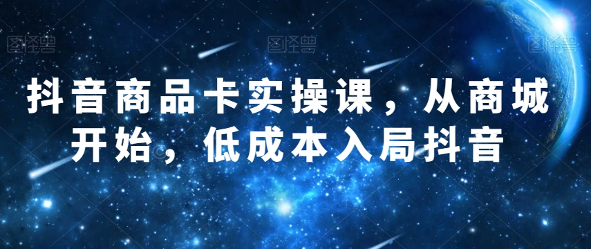抖音商品卡实操课，从商城开始，低成本入局抖音-萝卜兔资源站