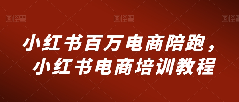 小红书百万电商陪跑，小红书电商培训教程-萝卜兔资源站