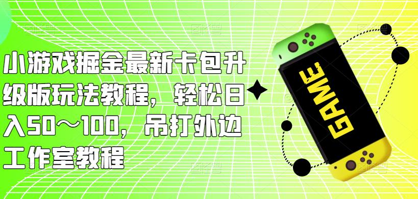 小游戏掘金最新卡包升级版玩法教程，轻松日入50～100，吊打外边工作室教程【揭秘】-萝卜兔资源站