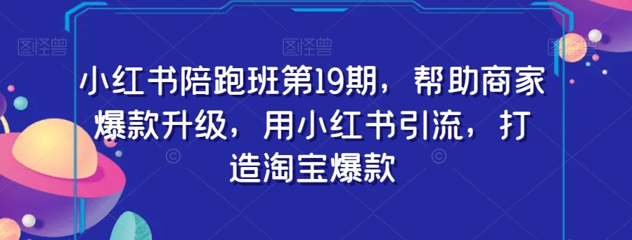 小红书陪跑班第19期，帮助商家爆款升级，用小红书引流，打造淘宝爆款-萝卜兔资源站