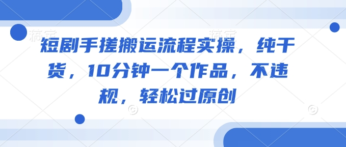 短剧手搓搬运流程实操，纯干货，10分钟一个作品，不违规，轻松过原创-萝卜兔资源站